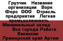 Грузчик › Название организации ­ Ворк Форс, ООО › Отрасль предприятия ­ Легкая промышленность › Минимальный оклад ­ 24 000 - Все города Работа » Вакансии   . Приморский край,Артем г.